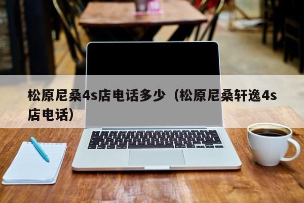 松原尼桑4s店电话多少（松原尼桑轩逸4s店电话）