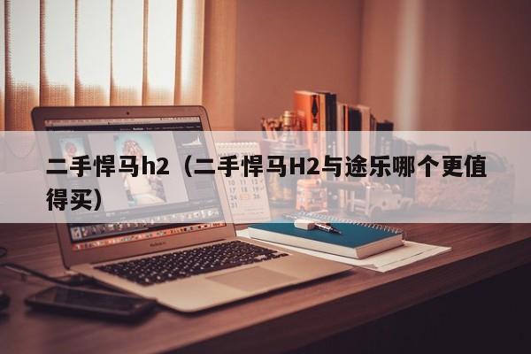 二手悍马h2（二手悍马H2与途乐哪个更值得买）