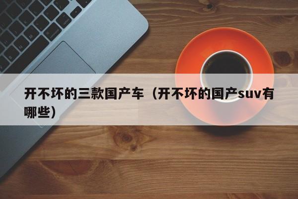 开不坏的三款国产车（开不坏的国产suv有哪些）