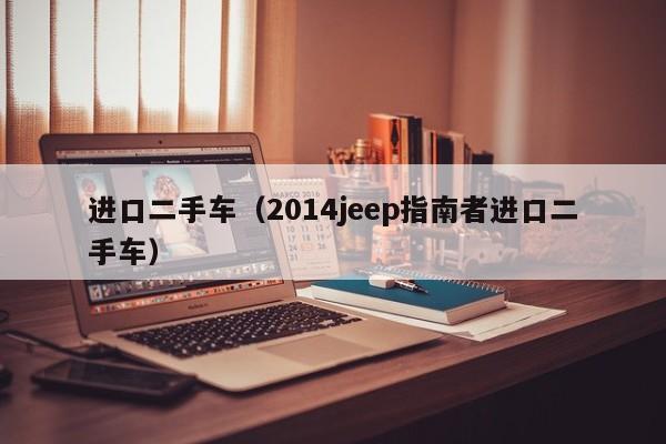 进口二手车（2014jeep指南者进口二手车）