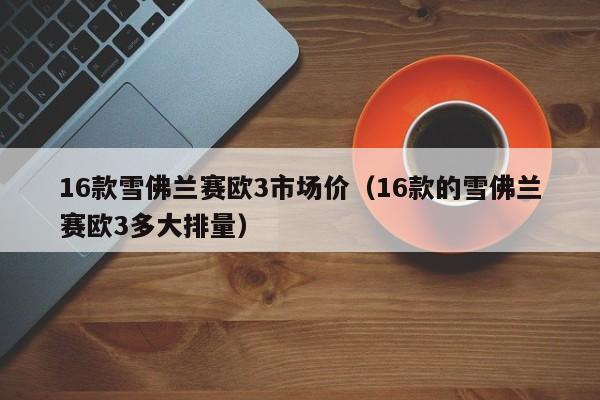 16款雪佛兰赛欧3市场价（16款的雪佛兰赛欧3多大排量）