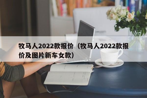 牧马人2022款报价（牧马人2022款报价及图片新车女款）