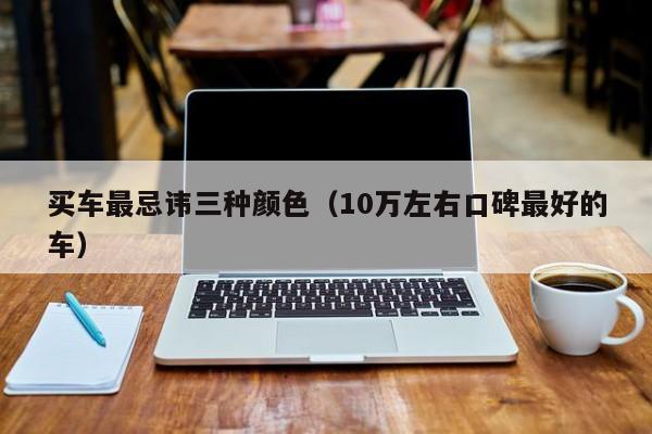 买车最忌讳三种颜色（10万左右口碑最好的车）