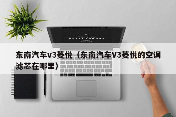 东南汽车v3菱悦（东南汽车V3菱悦的空调滤芯在哪里）