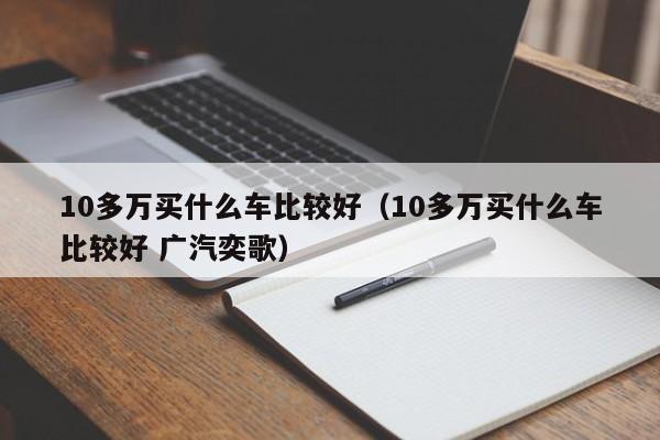 10多万买什么车比较好（10多万买什么车比较好 广汽奕歌）