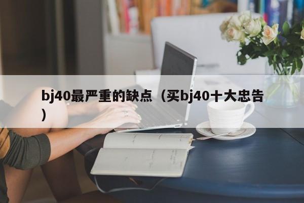 bj40最严重的缺点（买bj40十大忠告）