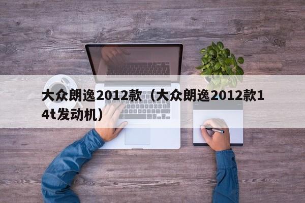 大众朗逸2012款（大众朗逸2012款14t发动机）