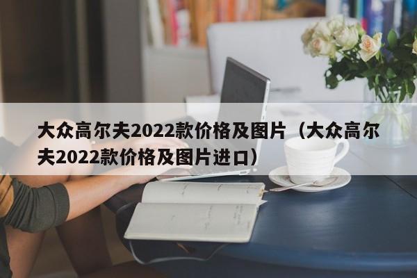 大众高尔夫2022款价格及图片（大众高尔夫2022款价格及图片进口）