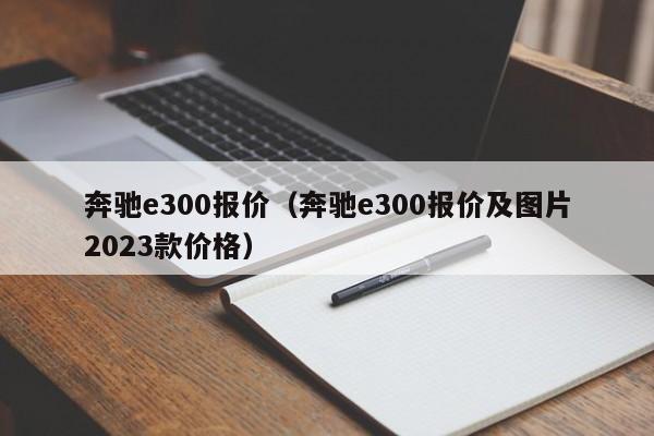 奔驰e300报价（奔驰e300报价及图片2023款价格）
