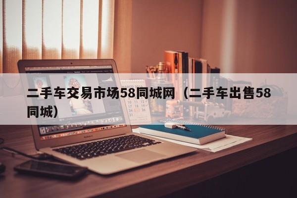 二手车交易市场58同城网（二手车出售58同城）