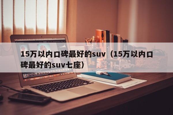 15万以内口碑最好的suv（15万以内口碑最好的suv七座）