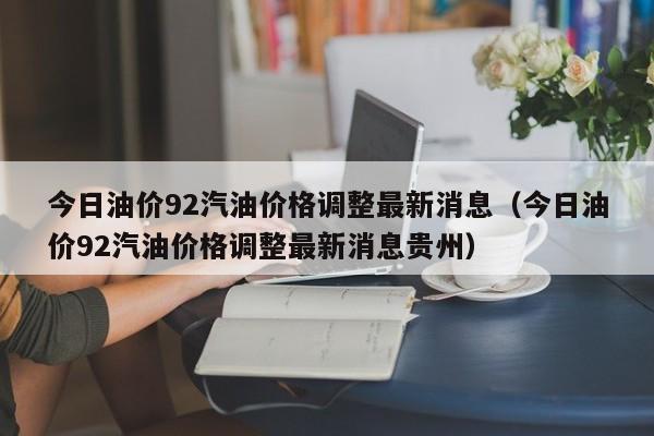 今日油价92汽油价格调整最新消息（今日油价92汽油价格调整最新消息贵州）