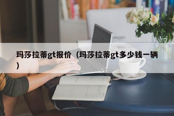 玛莎拉蒂gt报价（玛莎拉蒂gt多少钱一辆）