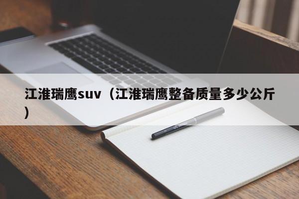 江淮瑞鹰suv（江淮瑞鹰整备质量多少公斤）