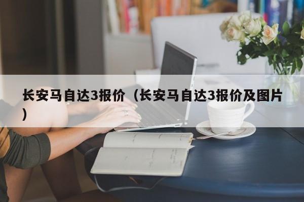 长安马自达3报价（长安马自达3报价及图片）