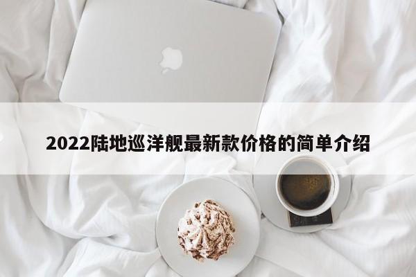 2022陆地巡洋舰最新款价格的简单介绍