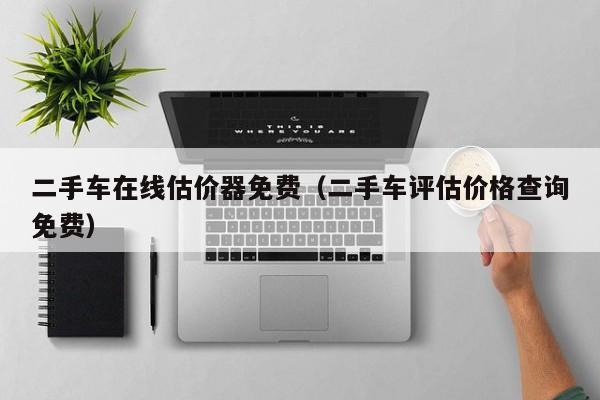 二手车在线估价器免费（二手车评估价格查询免费）
