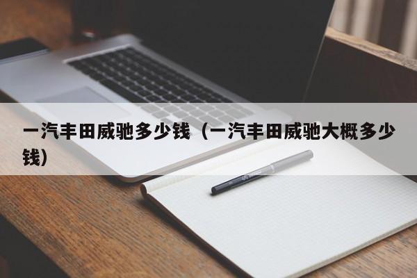 一汽丰田威驰多少钱（一汽丰田威驰大概多少钱）