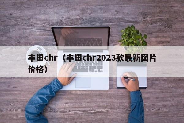 丰田chr（丰田chr2023款最新图片价格）