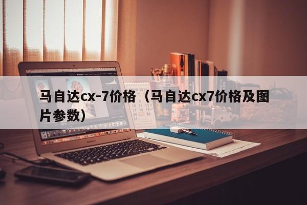 马自达cx-7价格（马自达cx7价格及图片参数）