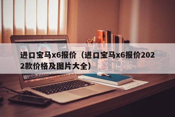 进口宝马x6报价（进口宝马x6报价2022款价格及图片大全）