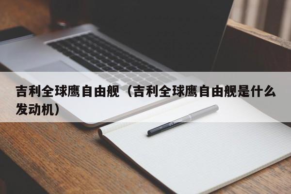 吉利全球鹰自由舰（吉利全球鹰自由舰是什么发动机）