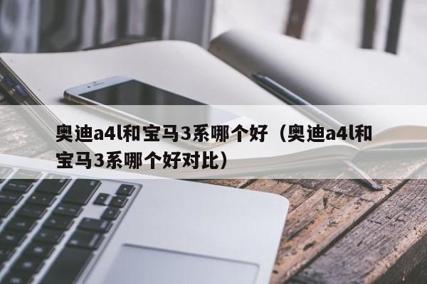奥迪a4l和宝马3系哪个好（奥迪a4l和宝马3系哪个好对比）