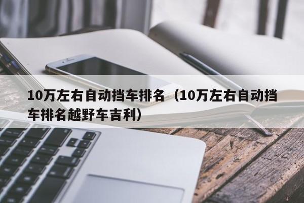 10万左右自动挡车排名（10万左右自动挡车排名越野车吉利）