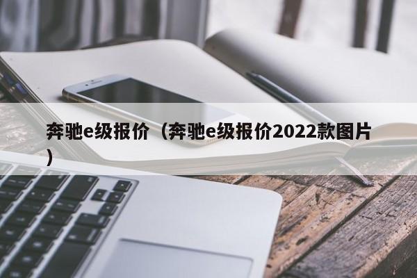 奔驰e级报价（奔驰e级报价2022款图片）