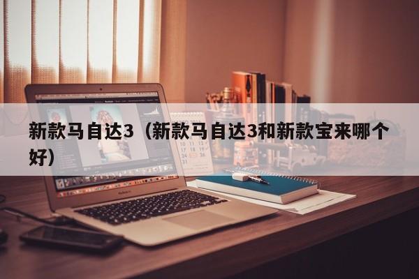 新款马自达3（新款马自达3和新款宝来哪个好）