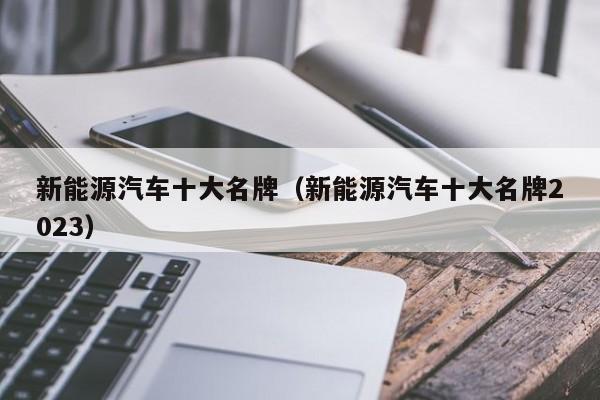 新能源汽车十大名牌（新能源汽车十大名牌2023）
