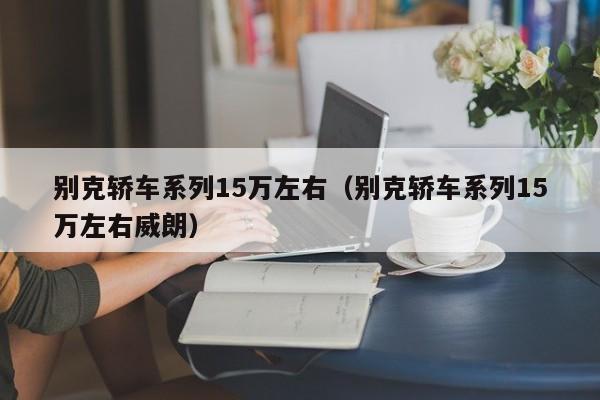 别克轿车系列15万左右（别克轿车系列15万左右威朗）