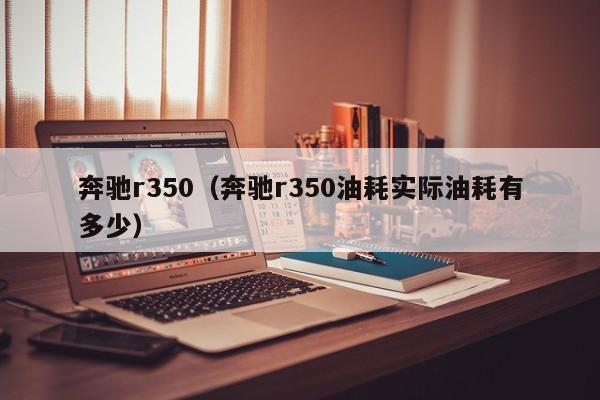 奔驰r350（奔驰r350油耗实际油耗有多少）