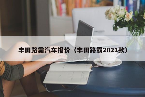 丰田路霸汽车报价（丰田路霸2021款）