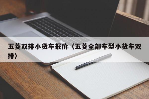五菱双排小货车报价（五菱全部车型小货车双排）