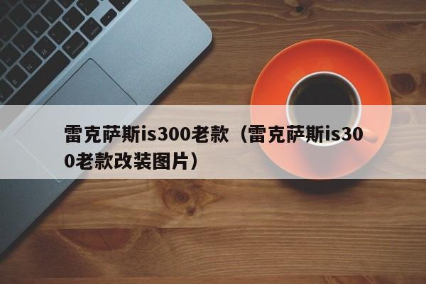 雷克萨斯is300老款（雷克萨斯is300老款改装图片）