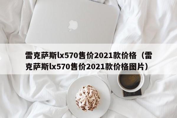 雷克萨斯lx570售价2021款价格（雷克萨斯lx570售价2021款价格图片）