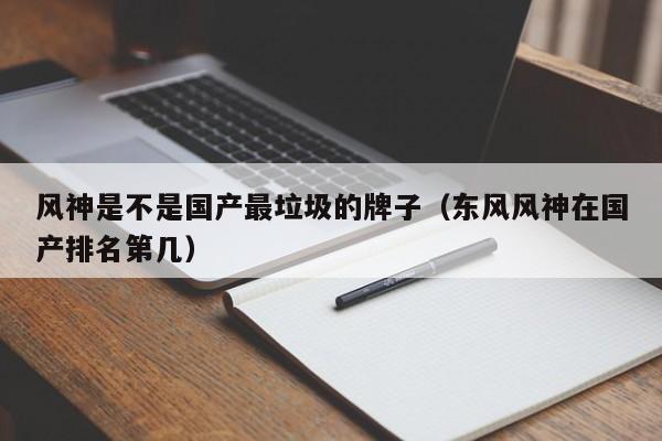 风神是不是国产最垃圾的牌子（东风风神在国产排名第几）