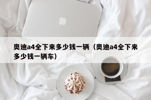奥迪a4全下来多少钱一辆（奥迪a4全下来多少钱一辆车）