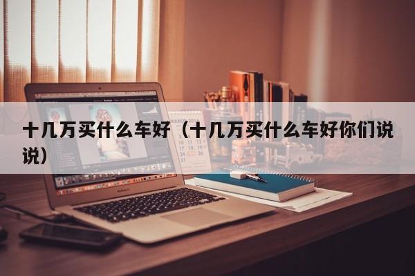十几万买什么车好（十几万买什么车好你们说说）
