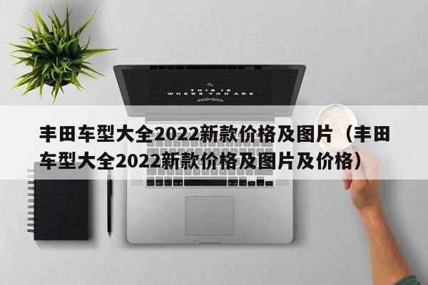 丰田车型大全2022新款价格及图片（丰田车型大全2022新款价格及图片及价格）