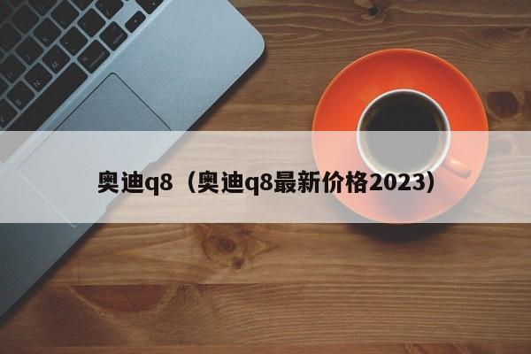 奥迪q8（奥迪q8最新价格2023）
