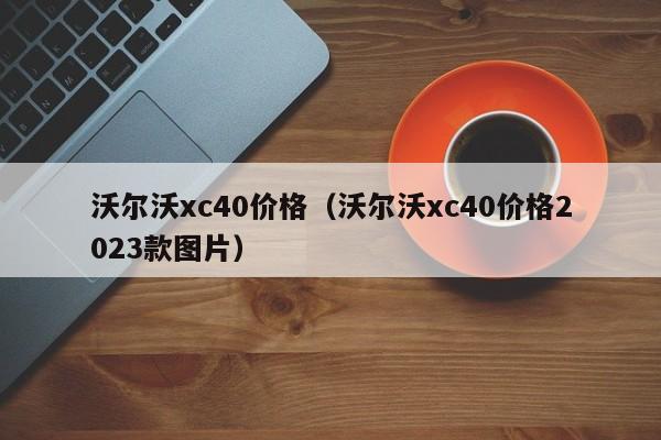 沃尔沃xc40价格（沃尔沃xc40价格2023款图片）