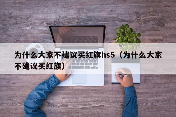 为什么大家不建议买红旗hs5（为什么大家不建议买红旗）