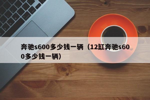 奔驰s600多少钱一辆（12缸奔驰s600多少钱一辆）
