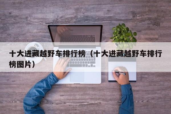 十大进藏越野车排行榜（十大进藏越野车排行榜图片）