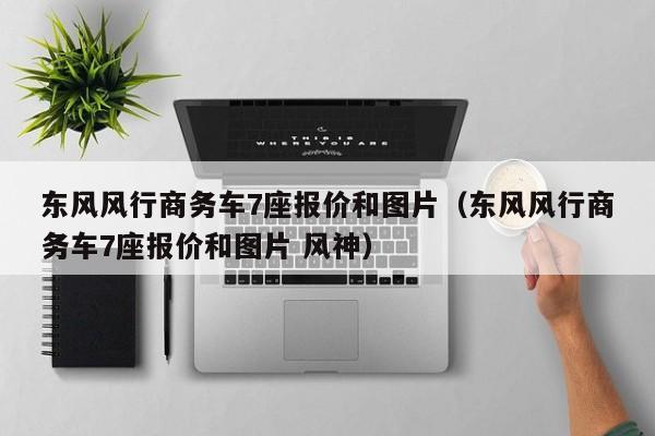 东风风行商务车7座报价和图片（东风风行商务车7座报价和图片 风神）