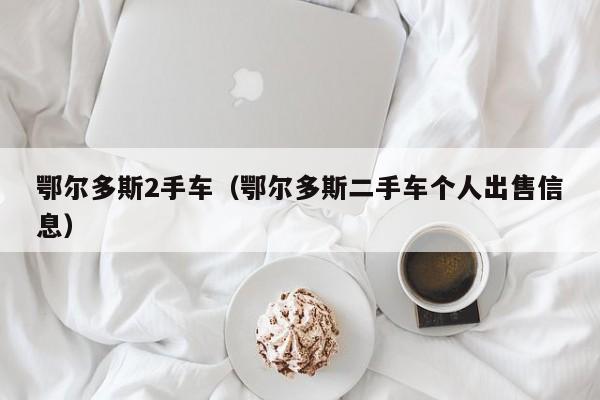 鄂尔多斯2手车（鄂尔多斯二手车个人出售信息）