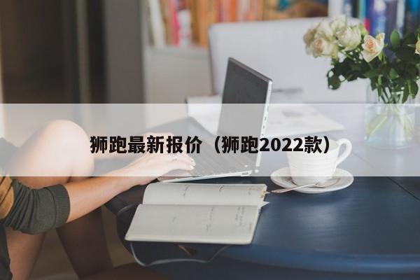 狮跑最新报价（狮跑2022款）