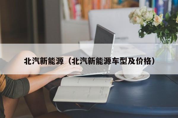 北汽新能源（北汽新能源车型及价格）